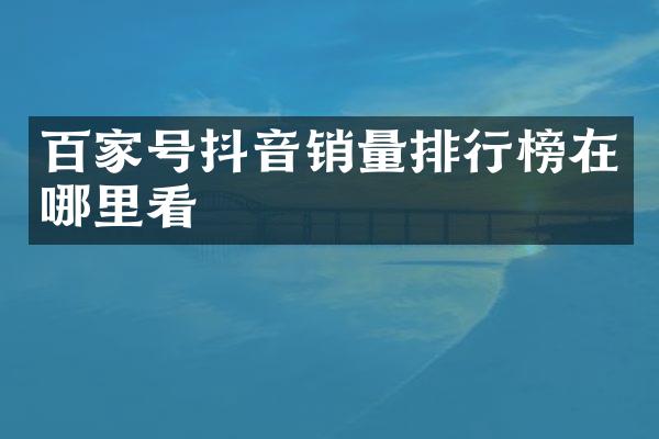 百家号抖音销量排行榜在哪里看