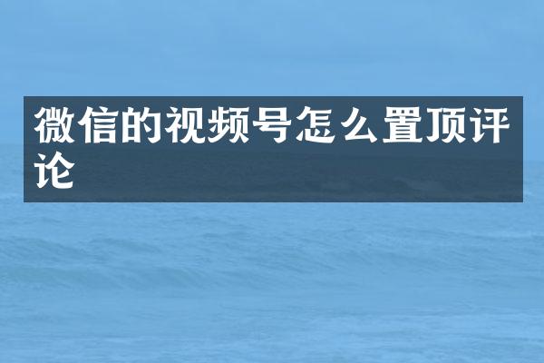 微信的视频号怎么置顶评论