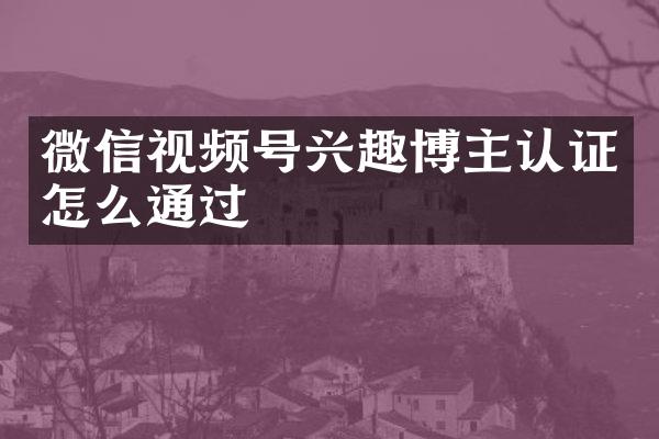 微信视频号兴趣博主认证怎么通过