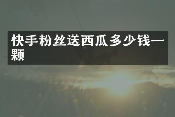 快手粉丝送西瓜多少钱一颗