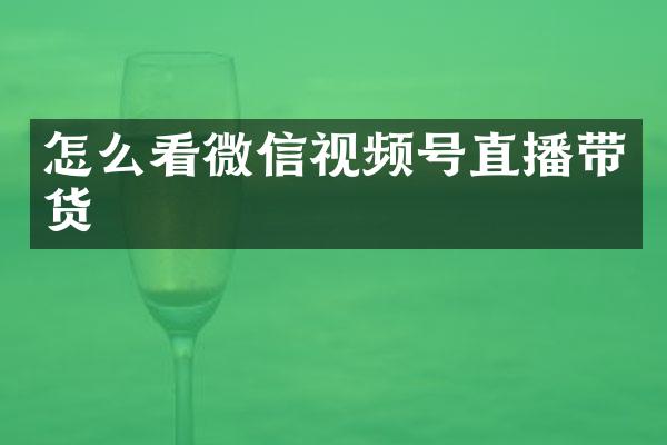 怎么看微信视频号直播带货