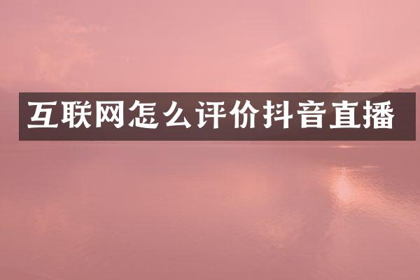 互联网怎么评价抖音直播