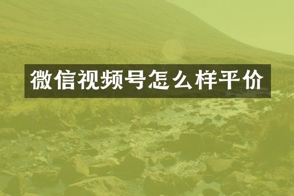 微信视频号怎么样平价