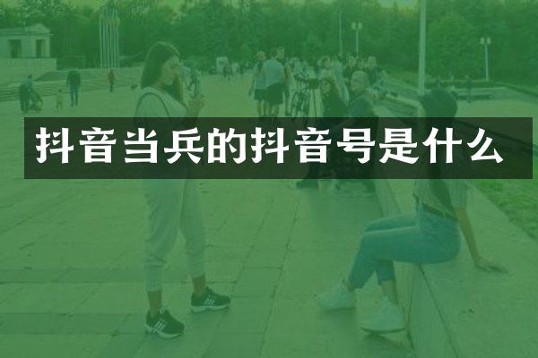 抖音当兵的抖音号是什么