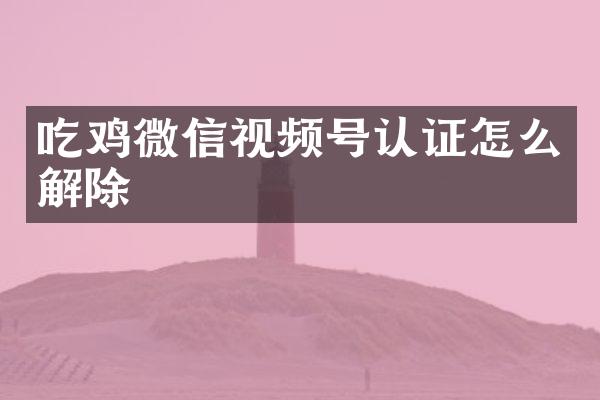 吃鸡微信视频号认证怎么解除