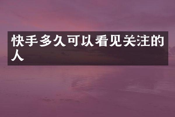 快手多久可以看见关注的人