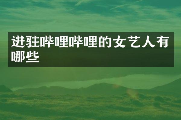进驻哔哩哔哩的女艺人有哪些