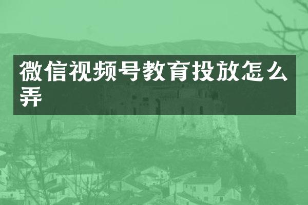 微信视频号教育投放怎么弄