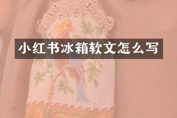 小红书冰箱软文怎么写