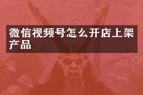 微信视频号怎么开店上架产品