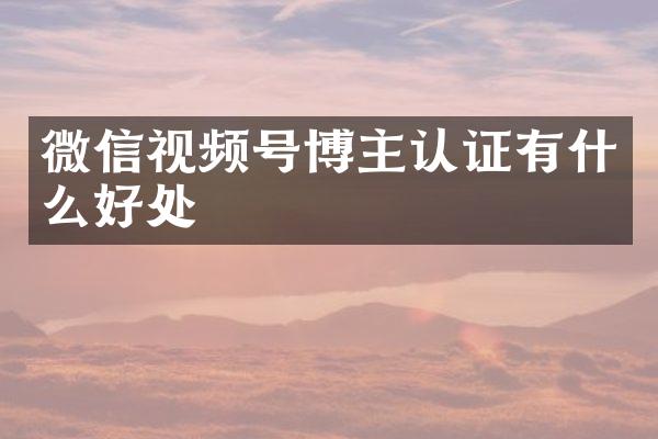 微信视频号博主认证有什么好处