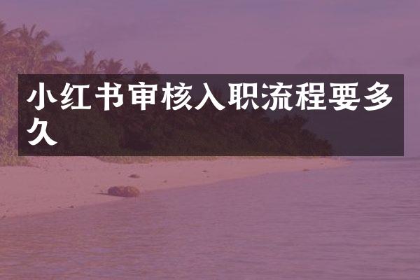 小红书审核入职流程要多久
