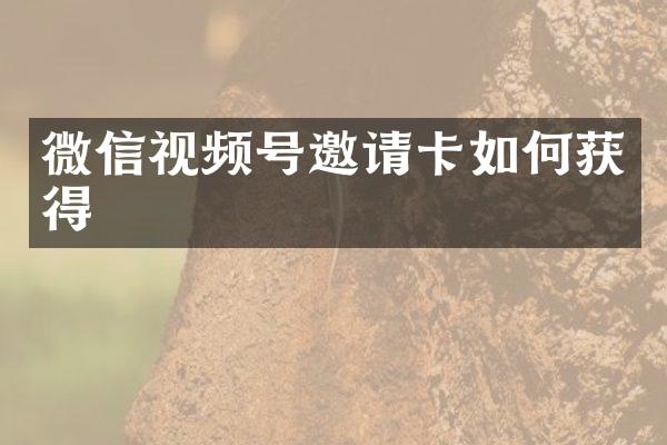 微信视频号邀请卡如何获得