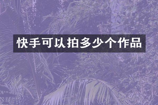 快手可以拍多少个作品