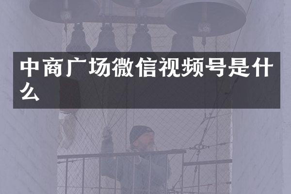 中商广场微信视频号是什么