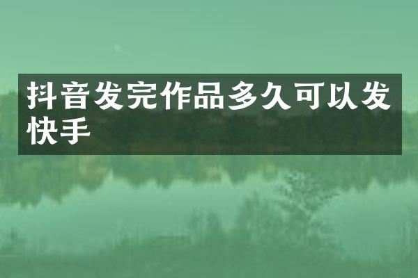 抖音发完作品多久可以发快手