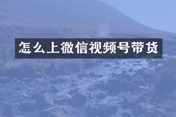 怎么上微信视频号带货
