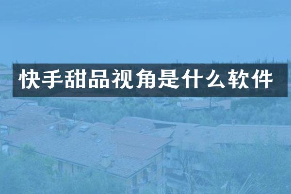 快手甜品视角是什么软件