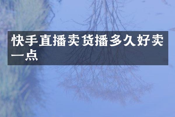 快手直播卖货播多久好卖一点