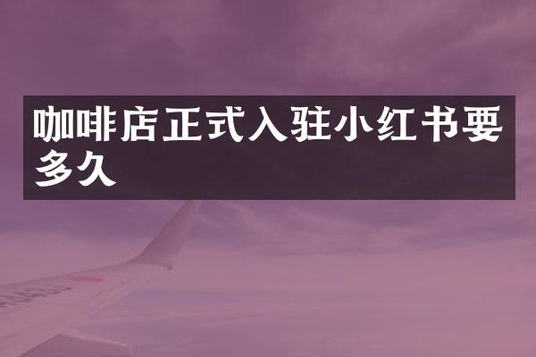 咖啡店正式入驻小红书要多久
