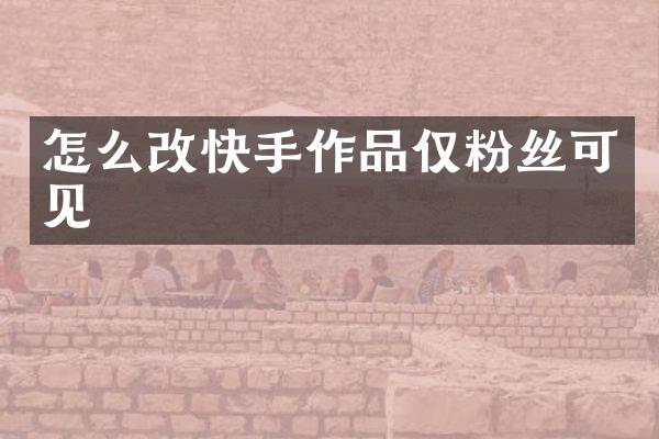 怎么改快手作品仅粉丝可见