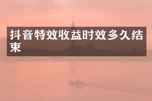 抖音特效收益时效多久结束