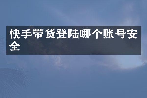 快手带货登陆哪个账号安全