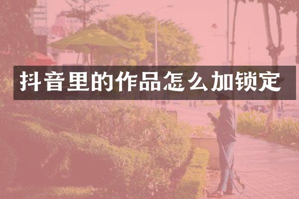抖音里的作品怎么加锁定