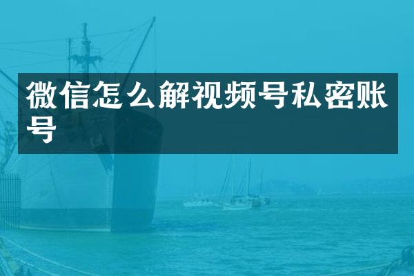 微信怎么解视频号私密账号