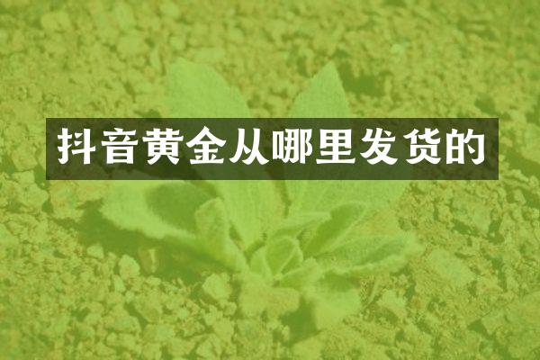 抖音黄金从哪里发货的