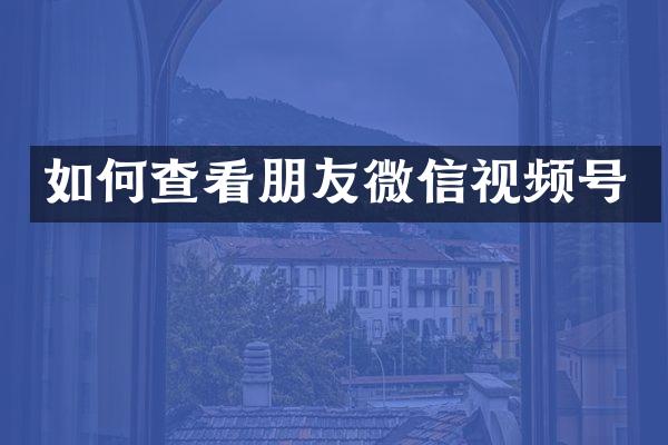 如何查看朋友微信视频号