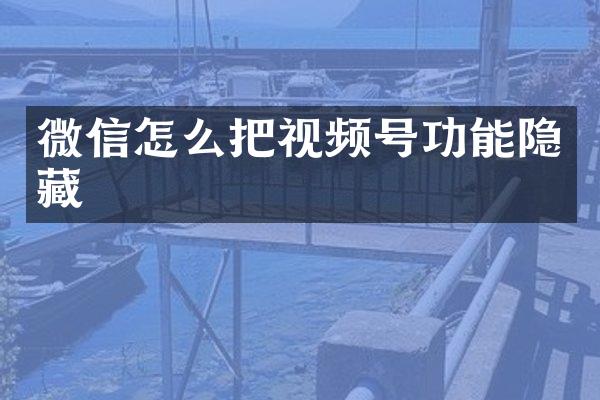 微信怎么把视频号功能隐藏