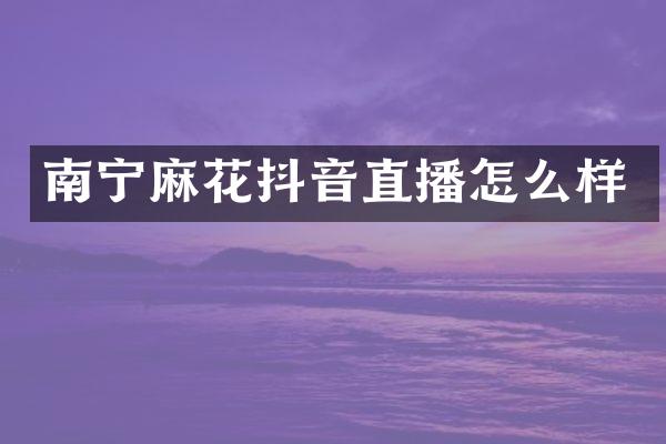 南宁麻花抖音直播怎么样
