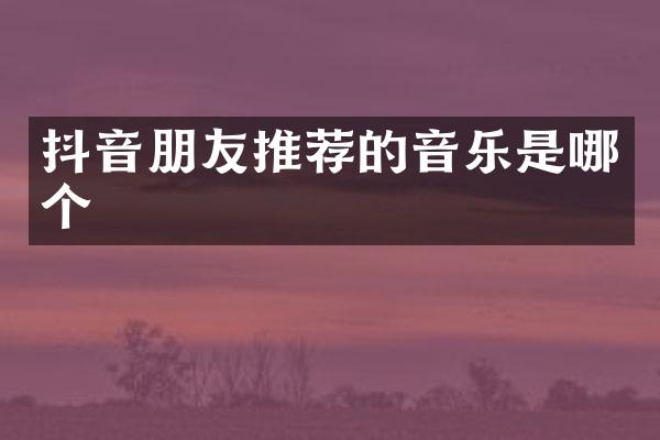 抖音朋友推荐的音乐是哪个