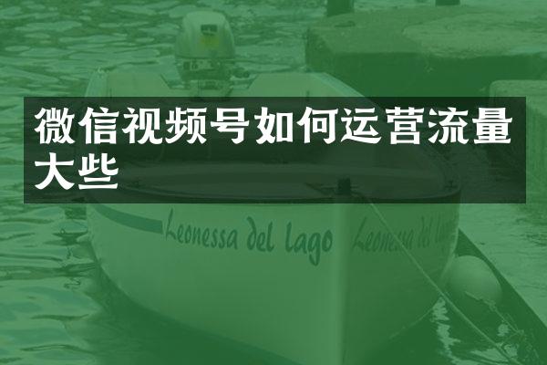 微信视频号如何运营流量大些