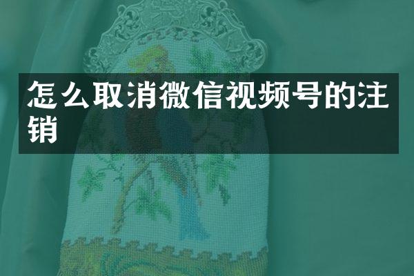 怎么取消微信视频号的注销