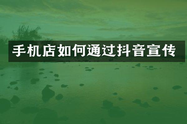 手机店如何通过抖音宣传