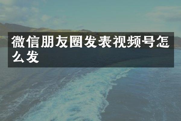 微信朋友圈发表视频号怎么发