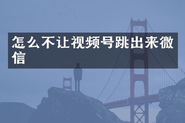 怎么不让视频号跳出来微信