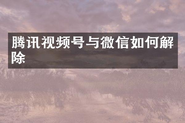 腾讯视频号与微信如何解除