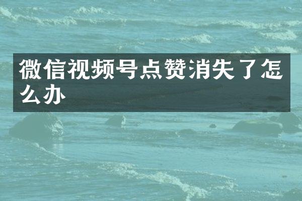 微信视频号点赞消失了怎么办