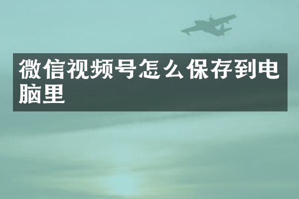 微信视频号怎么保存到电脑里