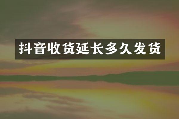 抖音收货延长多久发货