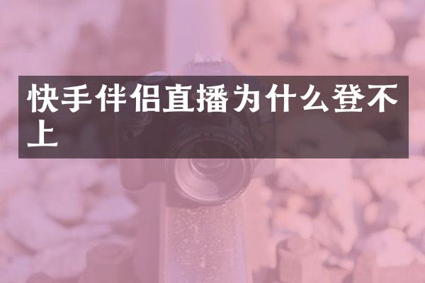 快手伴侣直播为什么登不上