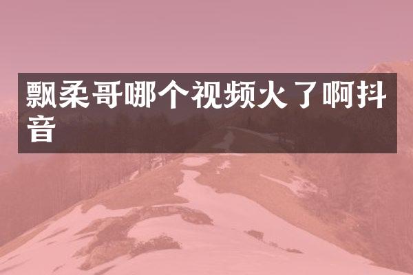飘柔哥哪个视频火了啊抖音