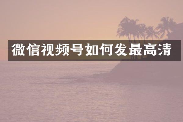 微信视频号如何发最高清