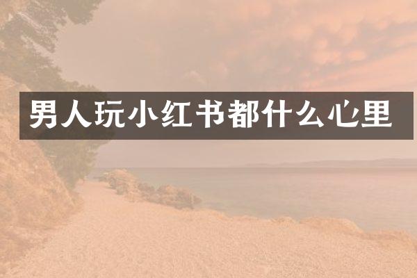 男人玩小红书都什么心里