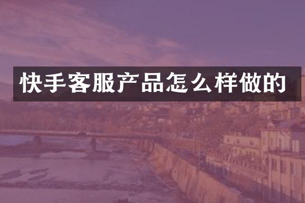 快手客服产品怎么样做的