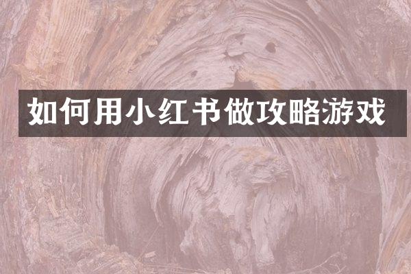 如何用小红书做攻略游戏