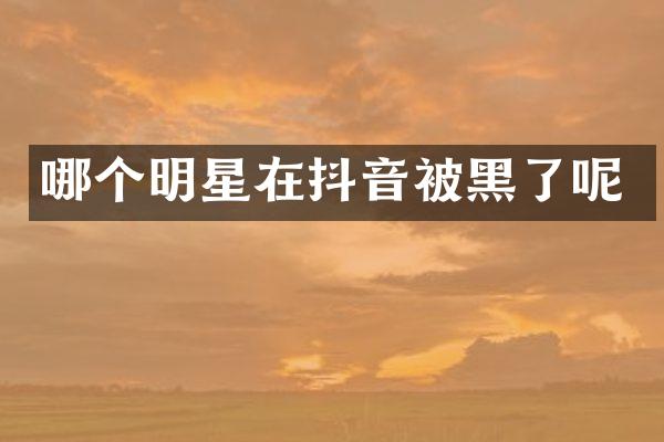 哪个明星在抖音被黑了呢
